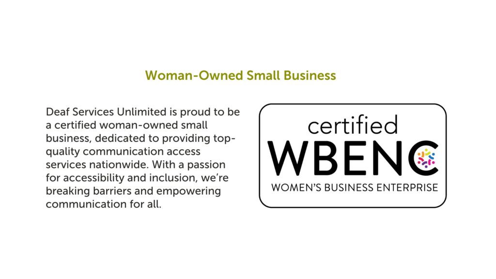 Deaf Services Unlimited is proud to be a certified woman owned small business, dedicated to providing top quality communication access services nationwide. With a passion for accessibility and inc